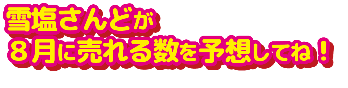 雪塩さんどが8月に売れる数を予想してね！